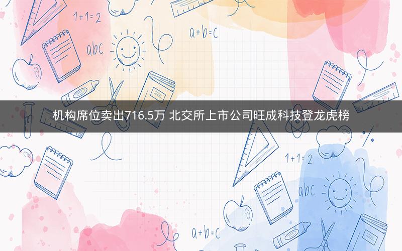机构席位卖出716.5万 北交所上市公司旺成科技登龙虎榜