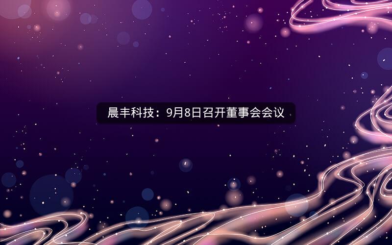 晨丰科技：9月8日召开董事会会议