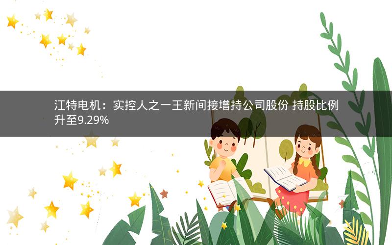 江特电机：实控人之一王新间接增持公司股份 持股比例升至9.29%