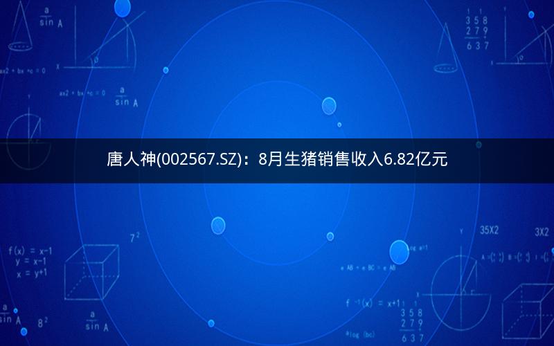唐人神(002567.SZ)：8月生猪销售收入6.82亿元