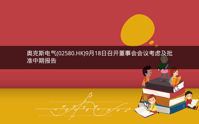 奥克斯电气(02580.HK)9月18日召开董事会会议考虑及批准中期报告