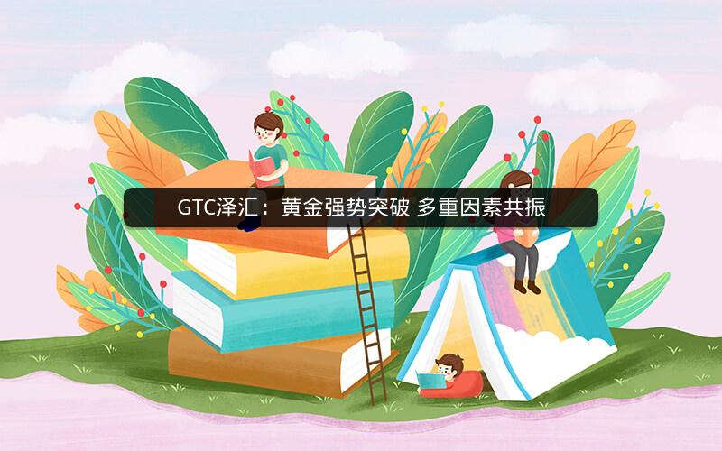 GTC泽汇：黄金强势突破 多重因素共振