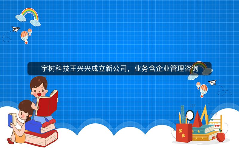 宇树科技王兴兴成立新公司，业务含企业管理咨询