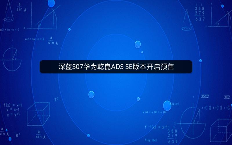 深蓝S07华为乾崑ADS SE版本开启预售