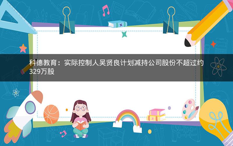 科德教育：实际控制人吴贤良计划减持公司股份不超过约329万股