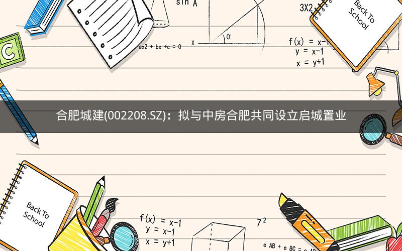 合肥城建(002208.SZ)：拟与中房合肥共同设立启城置业