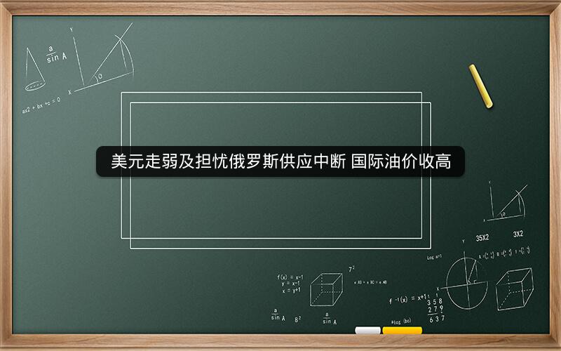 美元走弱及担忧俄罗斯供应中断 国际油价收高