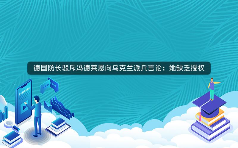 德国防长驳斥冯德莱恩向乌克兰派兵言论：她缺乏授权