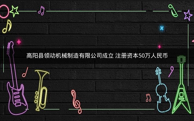 高阳县领动机械制造有限公司成立 注册资本50万人民币