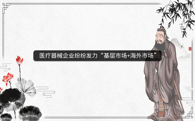 医疗器械企业纷纷发力“基层市场+海外市场”
