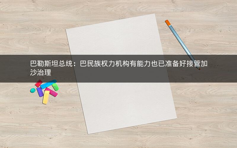 巴勒斯坦总统：巴民族权力机构有能力也已准备好接管加沙治理
