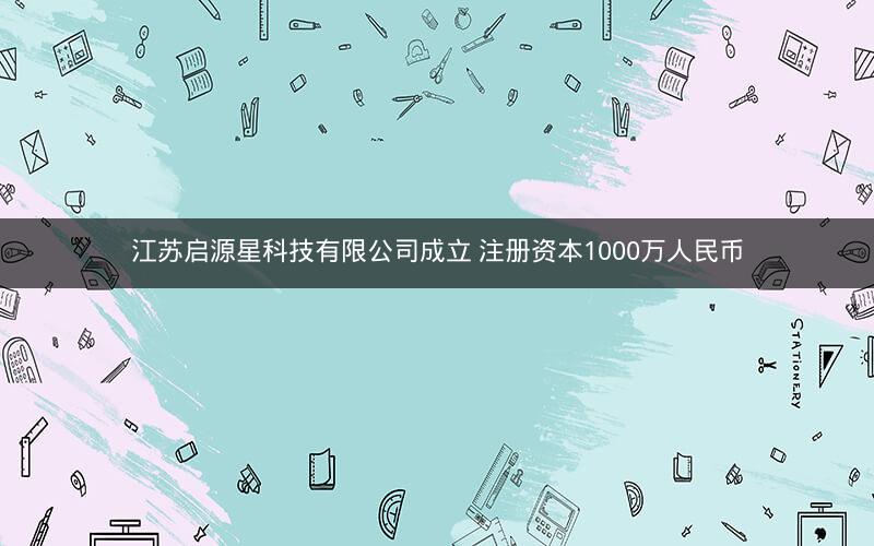 江苏启源星科技有限公司成立 注册资本1000万人民币