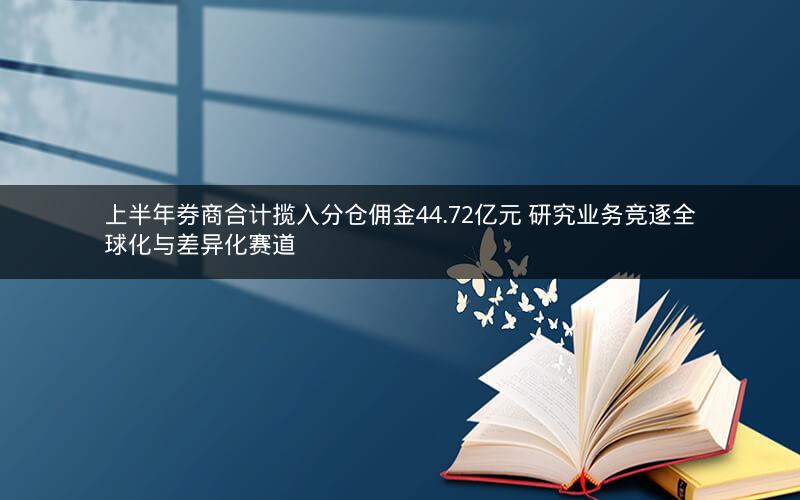 上半年券商合计揽入分仓佣金44.72亿元 研究业务竞逐全球化与差异化赛道