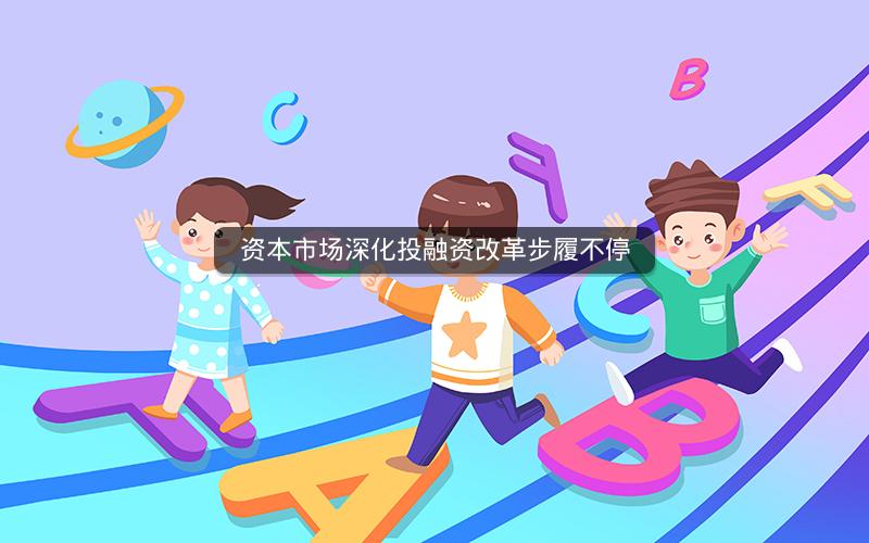资本市场深化投融资改革步履不停