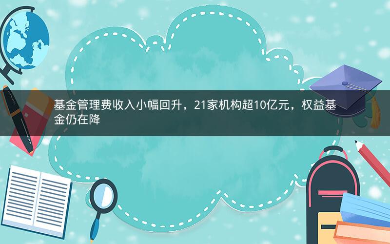 基金管理费收入小幅回升，21家机构超10亿元，权益基金仍在降