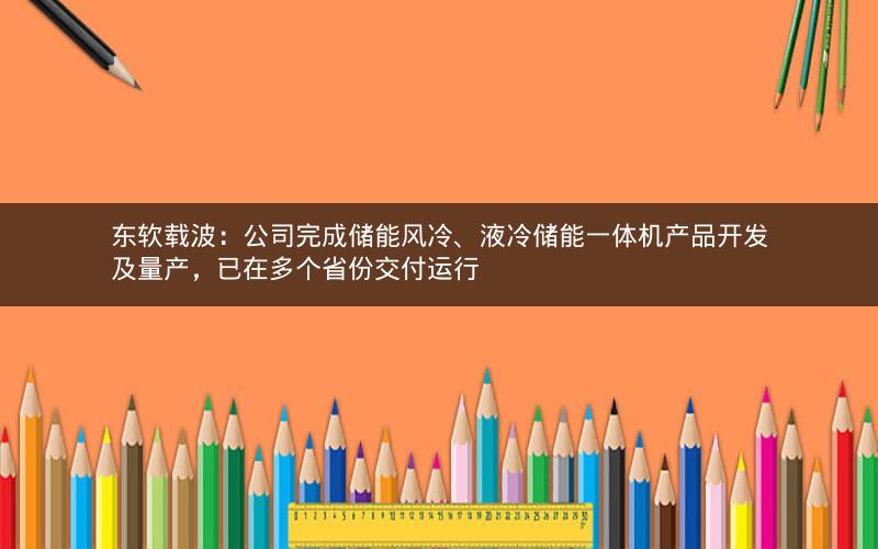 东软载波：公司完成储能风冷、液冷储能一体机产品开发及量产，已在多个省份交付运行