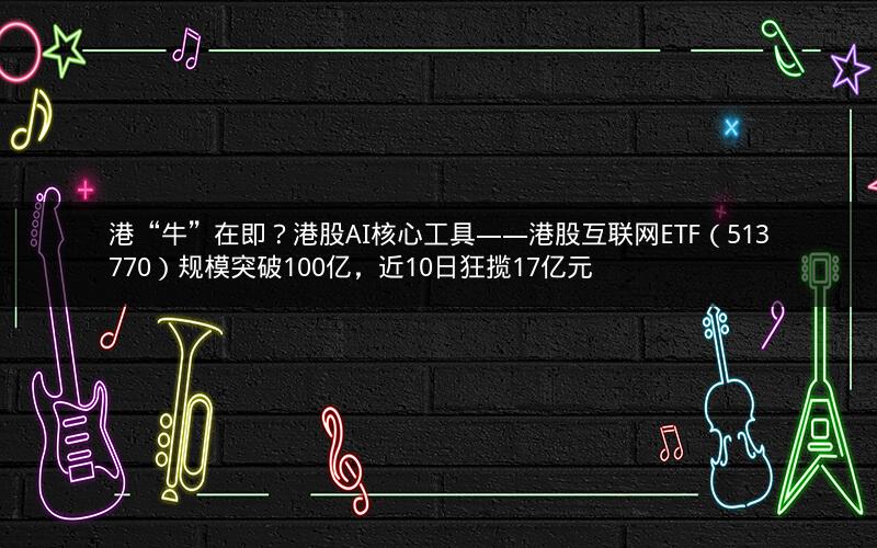 港“牛”在即?港股AI核心工具——港股互联网ETF(513770)规模突破100亿,近10日狂揽17亿元
