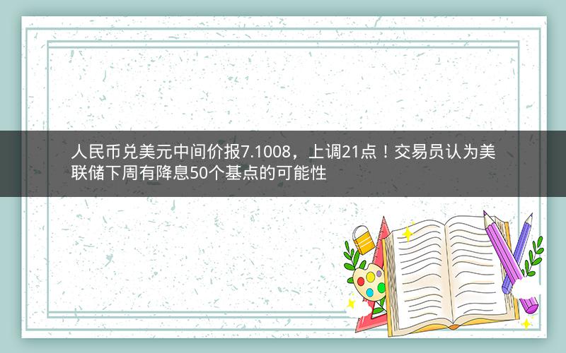 人民币兑美元中间价报7.1008，上调21点！交易员认为美联储下周有降息50个基点的可能性