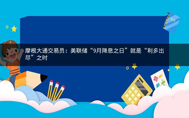 摩根大通交易员：美联储“9月降息之日”就是“利多出尽”之时