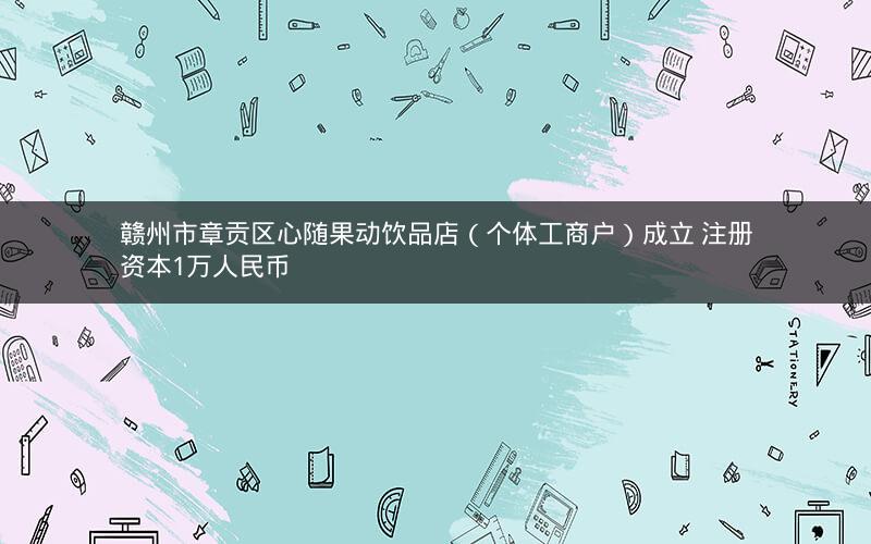 赣州市章贡区心随果动饮品店（个体工商户）成立 注册资本1万人民币