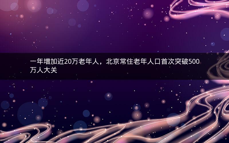 一年增加近20万老年人，北京常住老年人口首次突破500万人大关