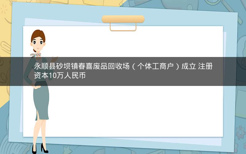 永顺县砂坝镇春喜废品回收场（个体工商户）成立 注册资本10万人民币