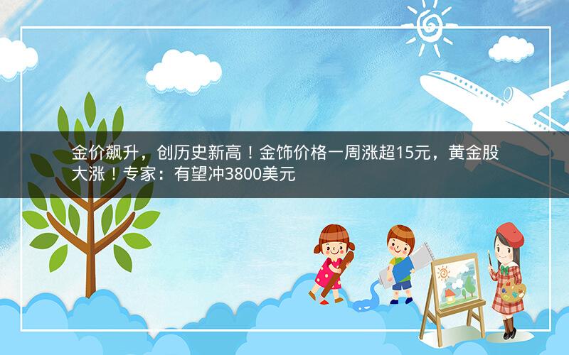 金价飙升，创历史新高！金饰价格一周涨超15元，黄金股大涨！专家：有望冲3800美元