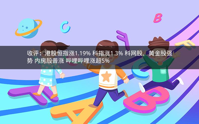 收评：港股恒指涨1.19% 科指涨1.3% 科网股、黄金股强势 内房股普涨 哔哩哔哩涨超5%