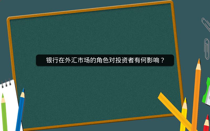 银行在外汇市场的角色对投资者有何影响？