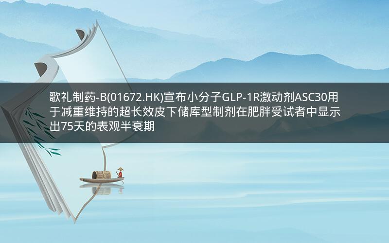歌礼制药-B(01672.HK)宣布小分子GLP-1R激动剂ASC30用于减重维持的超长效皮下储库型制剂在肥胖受试者中显示出75天的表观半衰期